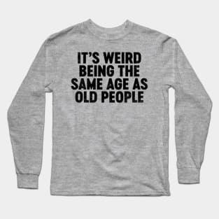 It's Weird Being The Same Age As Old People (Black) Funny Long Sleeve T-Shirt